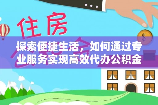 长寿探索便捷生活，如何通过专业服务实现高效代办公积金提取