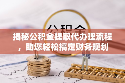 长寿揭秘公积金提取代办理流程，助您轻松搞定财务规划