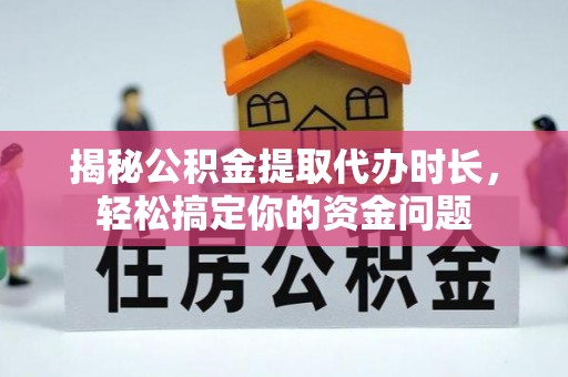 长寿揭秘公积金提取代办时长，轻松搞定你的资金问题