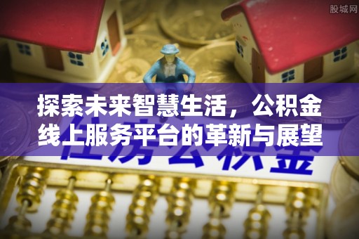 长寿探索未来智慧生活，公积金线上服务平台的革新与展望