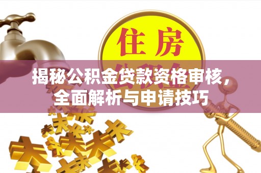 长寿揭秘公积金贷款资格审核，全面解析与申请技巧