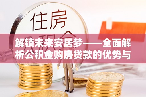 长寿解锁未来安居梦——全面解析公积金购房贷款的优势与策略