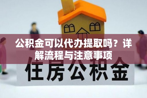 长寿公积金可以代办提取吗？详解流程与注意事项