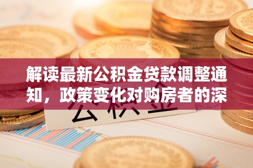 长寿解读最新公积金贷款调整通知，政策变化对购房者的深远影响
