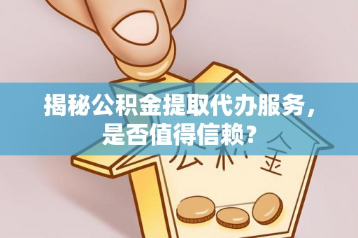长寿揭秘公积金提取代办服务，是否值得信赖？