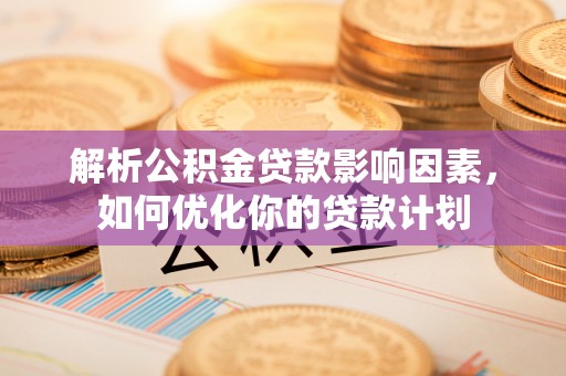 长寿解析公积金贷款影响因素，如何优化你的贷款计划