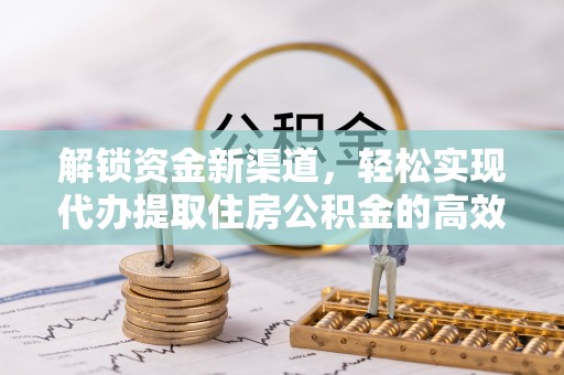 长寿解锁资金新渠道，轻松实现代办提取住房公积金的高效攻略