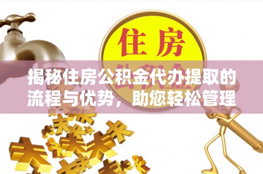 长寿揭秘住房公积金代办提取的流程与优势，助您轻松管理资金