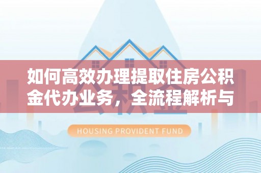长寿如何高效办理提取住房公积金代办业务，全流程解析与实用建议