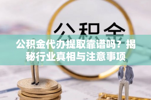 长寿公积金代办提取靠谱吗？揭秘行业真相与注意事项