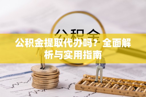 长寿公积金提取代办吗？全面解析与实用指南