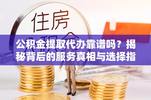 长寿公积金提取代办靠谱吗？揭秘背后的服务真相与选择指南