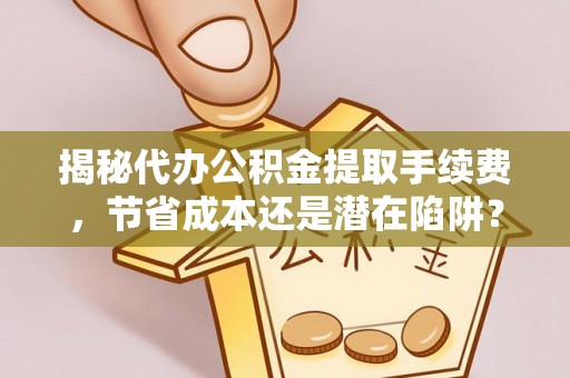 长寿揭秘代办公积金提取手续费，节省成本还是潜在陷阱？