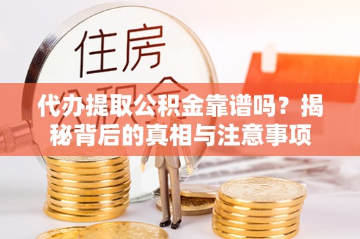 长寿代办提取公积金靠谱吗？揭秘背后的真相与注意事项