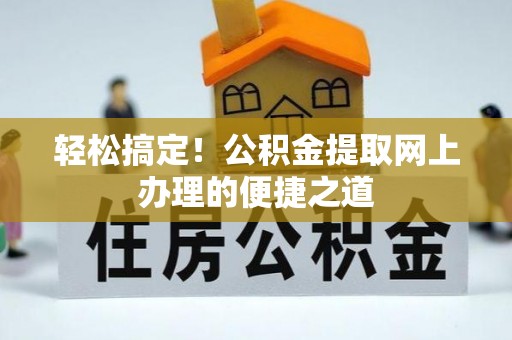 长寿轻松搞定！公积金提取网上办理的便捷之道