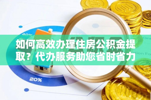 长寿如何高效办理住房公积金提取？代办服务助您省时省力