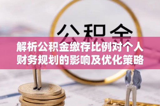 长寿解析公积金缴存比例对个人财务规划的影响及优化策略