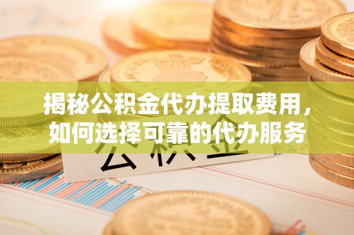长寿揭秘公积金代办提取费用，如何选择可靠的代办服务