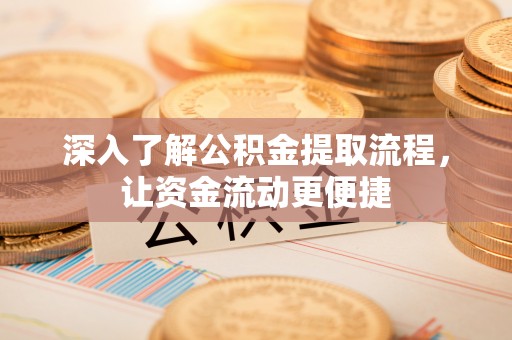 长寿深入了解公积金提取流程，让资金流动更便捷