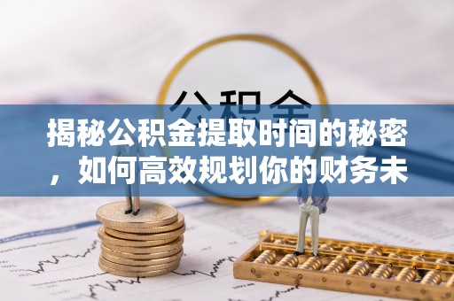 长寿揭秘公积金提取时间的秘密，如何高效规划你的财务未来