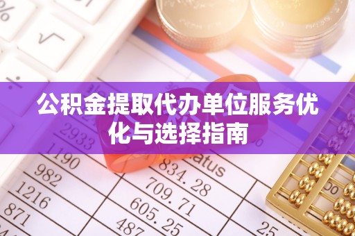 长寿公积金提取代办单位服务优化与选择指南