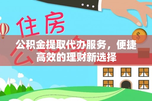 长寿公积金提取代办服务，便捷高效的理财新选择