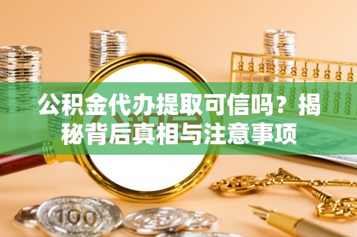 长寿公积金代办提取可信吗？揭秘背后真相与注意事项