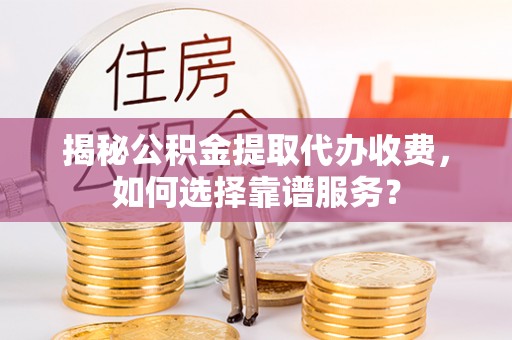 长寿揭秘公积金提取代办收费，如何选择靠谱服务？