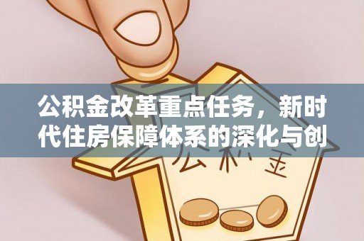 长寿公积金改革重点任务，新时代住房保障体系的深化与创新