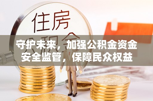 长寿守护未来，加强公积金资金安全监管，保障民众权益