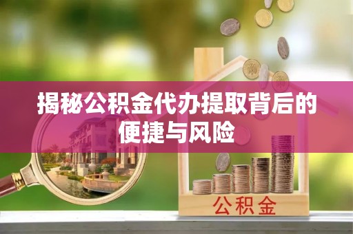 长寿揭秘公积金代办提取背后的便捷与风险