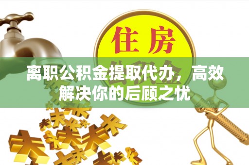 长寿离职公积金提取代办，高效解决你的后顾之忧
