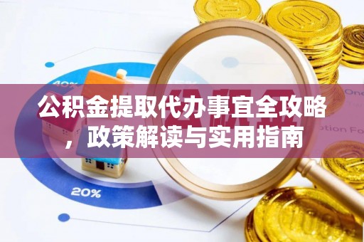 长寿公积金提取代办事宜全攻略，政策解读与实用指南