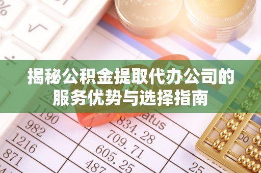 长寿揭秘公积金提取代办公司的服务优势与选择指南