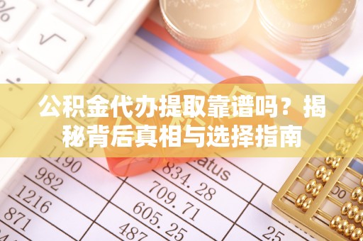 长寿公积金代办提取靠谱吗？揭秘背后真相与选择指南