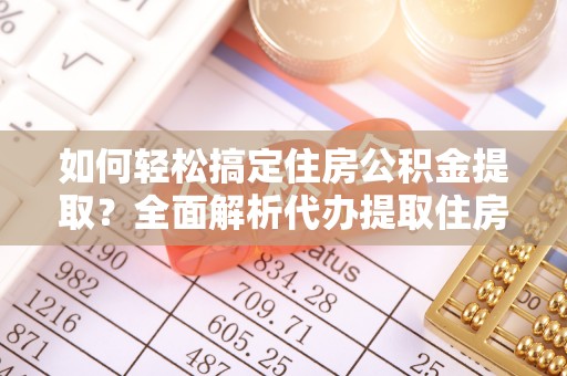 长寿如何轻松搞定住房公积金提取？全面解析代办提取住房公积金流程