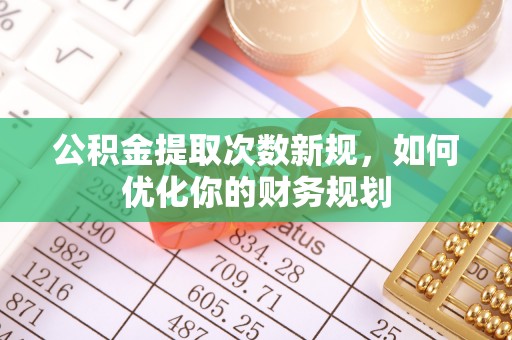长寿公积金提取次数新规，如何优化你的财务规划