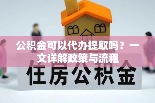 长寿公积金可以代办提取吗？一文详解政策与流程