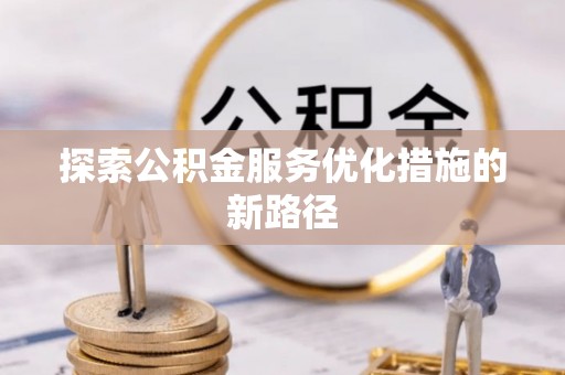 长寿探索公积金服务优化措施的新路径